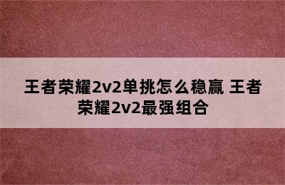 王者荣耀2v2单挑怎么稳赢 王者荣耀2v2最强组合